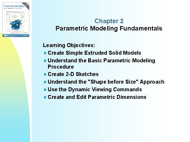 Chapter 2 Parametric Modeling Fundamentals Learning Objectives: ¨ Create Simple Extruded Solid Models ¨