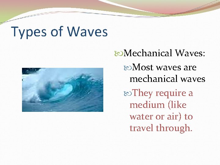 Types of Waves Mechanical Waves: Most waves are mechanical waves They require a medium