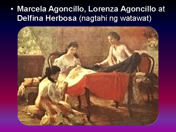  • Marcela Agoncillo, Lorenza Agoncillo at Delfina Herbosa (nagtahi ng watawat) 