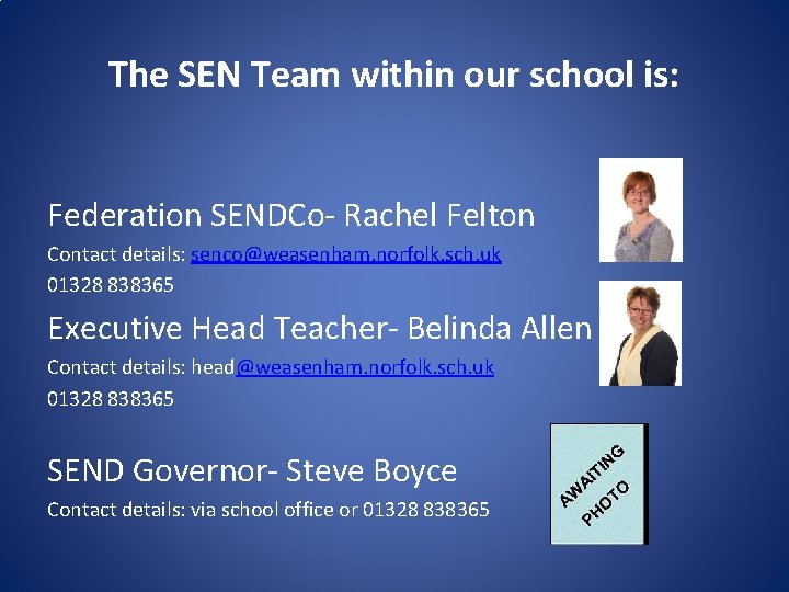 The SEN Team within our school is: Federation SENDCo- Rachel Felton Contact details: senco@weasenham.