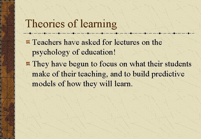 Theories of learning Teachers have asked for lectures on the psychology of education! They Theories of learning Teachers have asked for lectures on the psychology of education! They