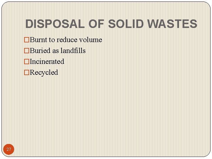 DISPOSAL OF SOLID WASTES �Burnt to reduce volume �Buried as landfills �Incinerated �Recycled 27