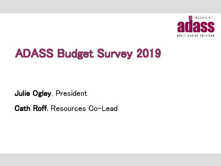 ADASS Budget Survey 2019 Julie Ogley, President Cath Roff, Resources Co-Lead 