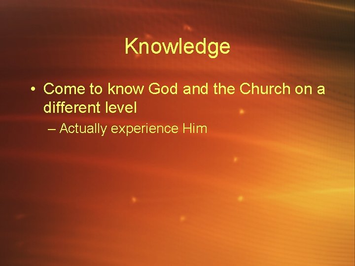 Knowledge • Come to know God and the Church on a different level –