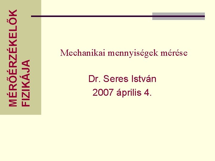 MÉRŐÉRZÉKELŐK FIZIKÁJA Mechanikai mennyiségek mérése Dr. Seres István 2007 április 4. 