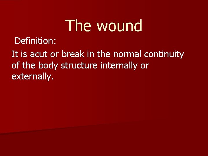 The wound Definition: It is acut or break in the normal continuity of the