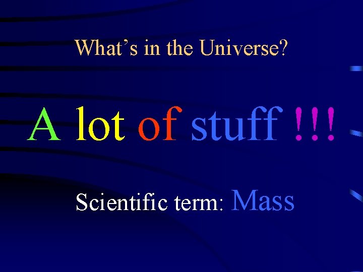 What’s in the Universe? A lot of stuff !!! Scientific term: Mass 