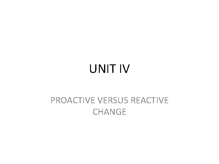 UNIT IV PROACTIVE VERSUS REACTIVE CHANGE 