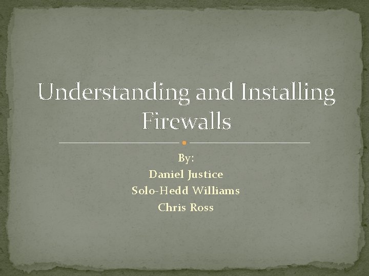 Understanding and Installing Firewalls By: Daniel Justice Solo-Hedd Williams Chris Ross 