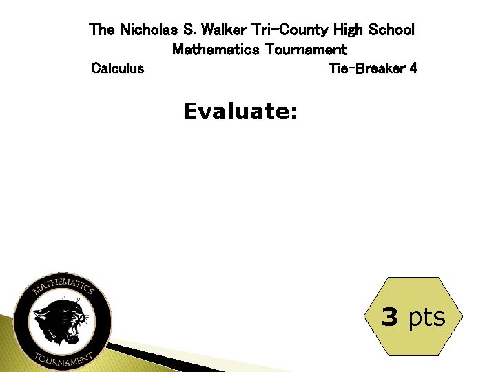 The Nicholas S. Walker Tri-County High School Mathematics Tournament Calculus Tie-Breaker 4 Evaluate: 3