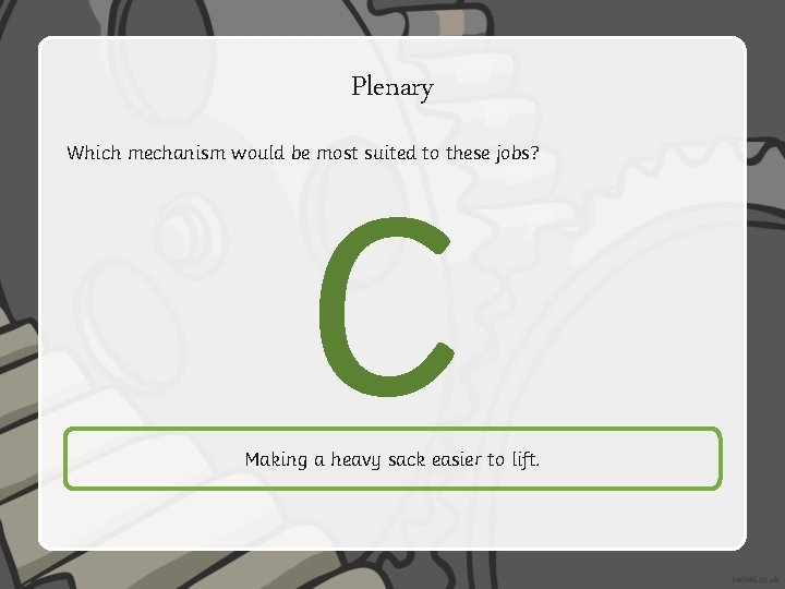 Plenary Which mechanism would be most suited to these jobs? C Making a heavy