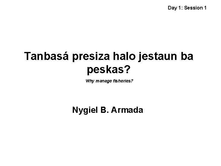 Day 1: Session 1 Tanbasá presiza halo jestaun ba peskas? Why manage fisheries? Nygiel