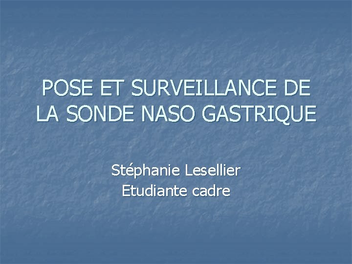 POSE ET SURVEILLANCE DE LA SONDE NASO GASTRIQUE Stéphanie Lesellier Etudiante cadre 