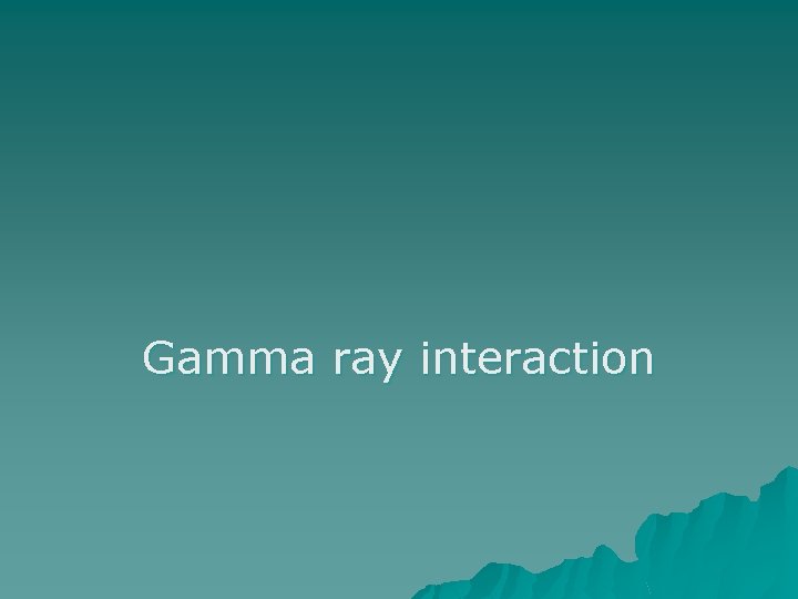 Gamma ray interaction 