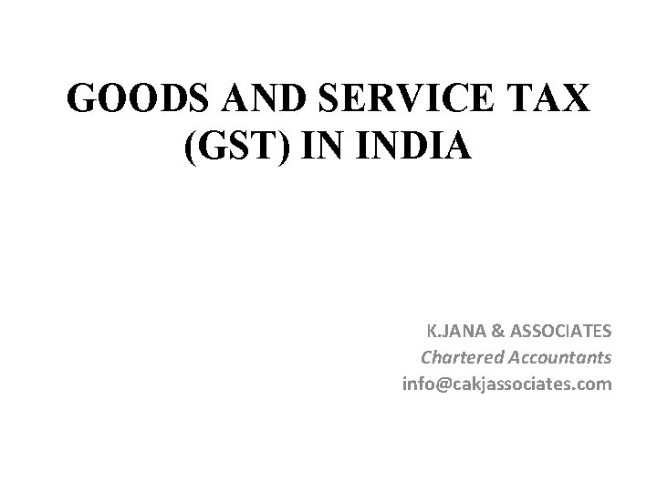 GOODS AND SERVICE TAX (GST) IN INDIA K. JANA & ASSOCIATES Chartered Accountants info@cakjassociates.