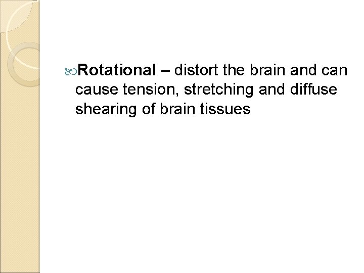  Rotational – distort the brain and can cause tension, stretching and diffuse shearing