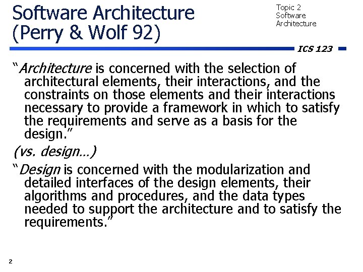 Software Architecture (Perry & Wolf 92) Topic 2 Software Architecture ICS 123 “Architecture is