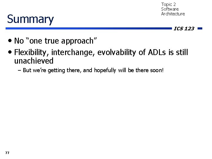 Summary Topic 2 Software Architecture ICS 123 • No “one true approach” • Flexibility,