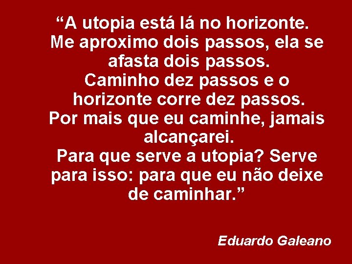 “A utopia está lá no horizonte. Me aproximo dois passos, ela se afasta dois