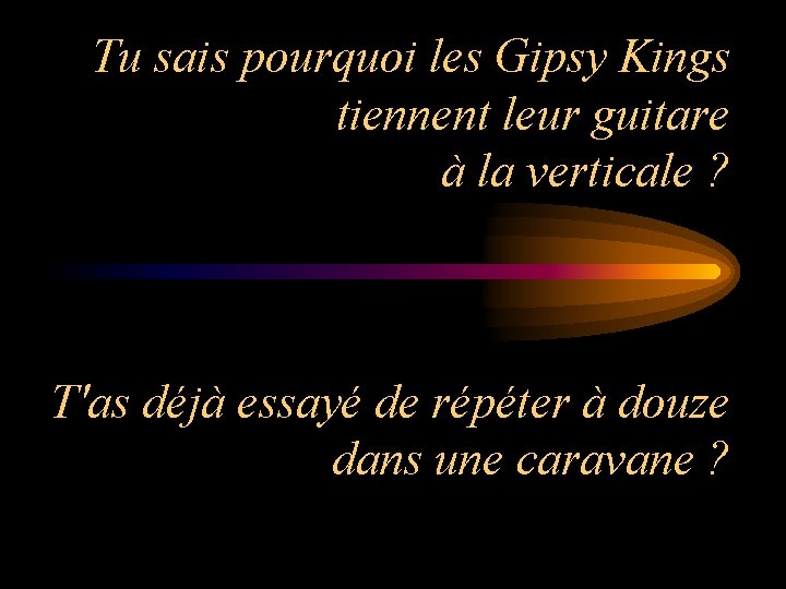 Tu sais pourquoi les Gipsy Kings tiennent leur guitare à la verticale ? T'as