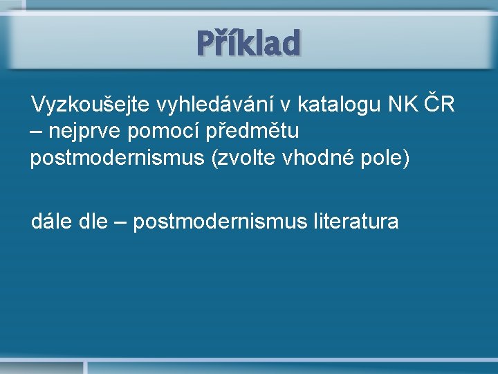 Příklad Vyzkoušejte vyhledávání v katalogu NK ČR – nejprve pomocí předmětu postmodernismus (zvolte vhodné