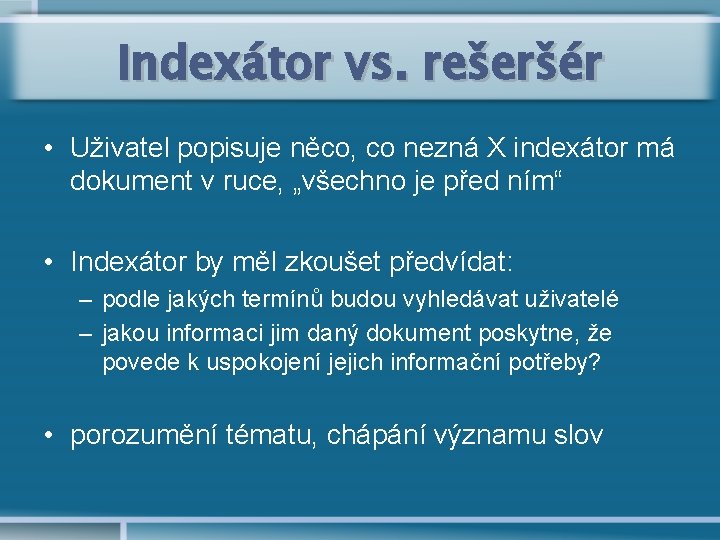 Indexátor vs. rešeršér • Uživatel popisuje něco, co nezná X indexátor má dokument v