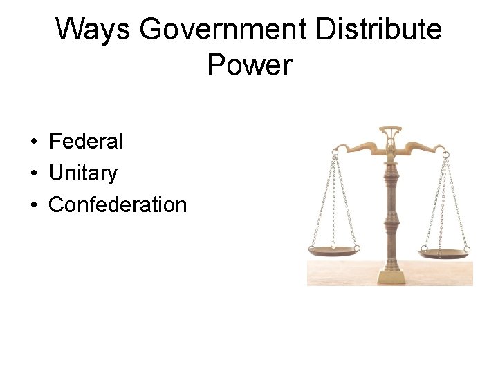 Ways Government Distribute Power • Federal • Unitary • Confederation 