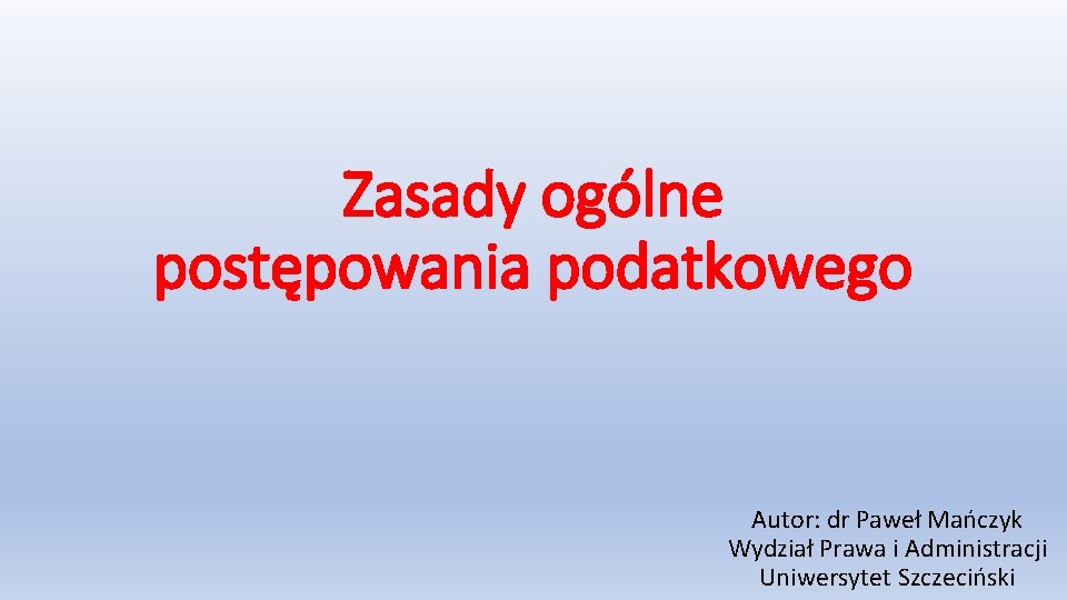 Zasady ogólne postępowania podatkowego Autor: dr Paweł Mańczyk Wydział Prawa i Administracji Uniwersytet Szczeciński