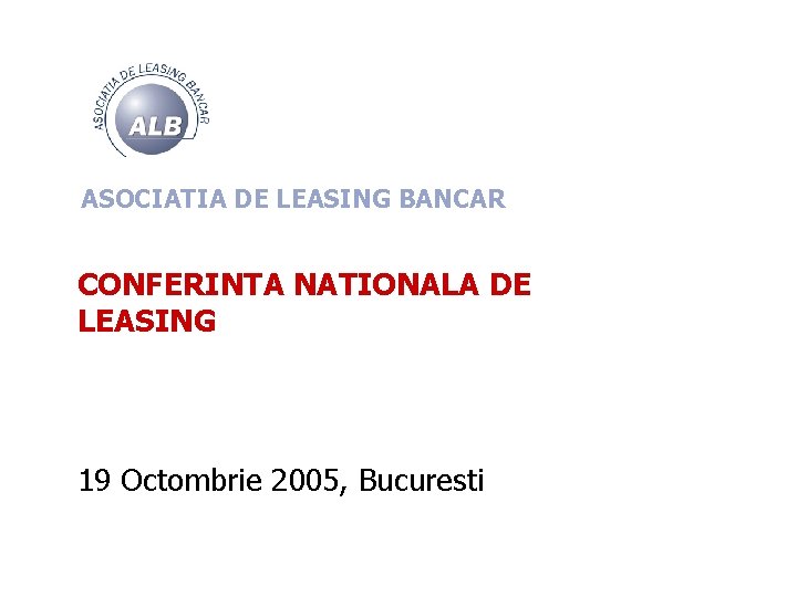 ASOCIATIA DE LEASING BANCAR CONFERINTA NATIONALA DE LEASING 19 Octombrie 2005, Bucuresti 