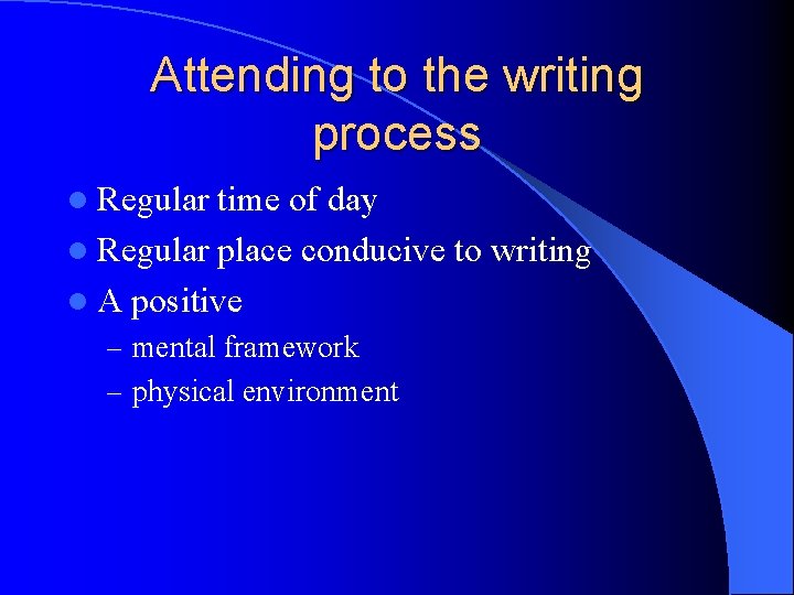 Attending to the writing process l Regular time of day l Regular place conducive