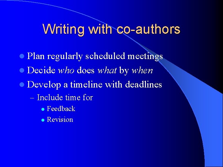 Writing with co-authors l Plan regularly scheduled meetings l Decide who does what by