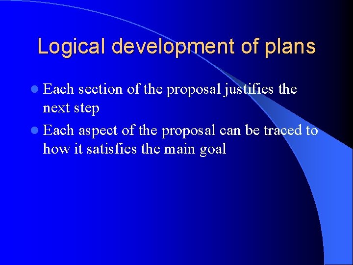 Logical development of plans l Each section of the proposal justifies the next step
