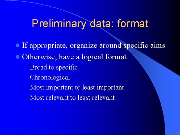 Preliminary data: format l If appropriate, organize around specific aims l Otherwise, have a