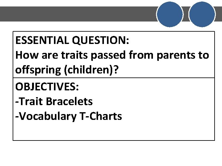 ESSENTIAL QUESTION: How are traits passed from parents to offspring (children)? OBJECTIVES: -Trait Bracelets
