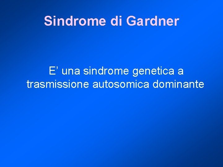 Sindrome di Gardner E’ una sindrome genetica a trasmissione autosomica dominante 