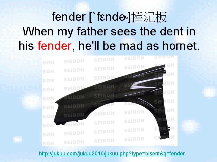fender [ˋfɛndɚ]擋泥板 When my father sees the dent in his fender, he'll be mad