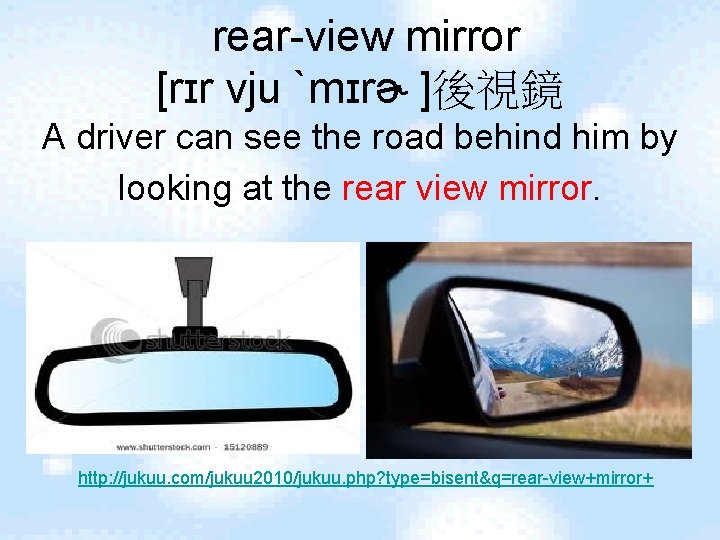 rear-view mirror [rɪr vju ˋmɪrɚ ]後視鏡 A driver can see the road behind him