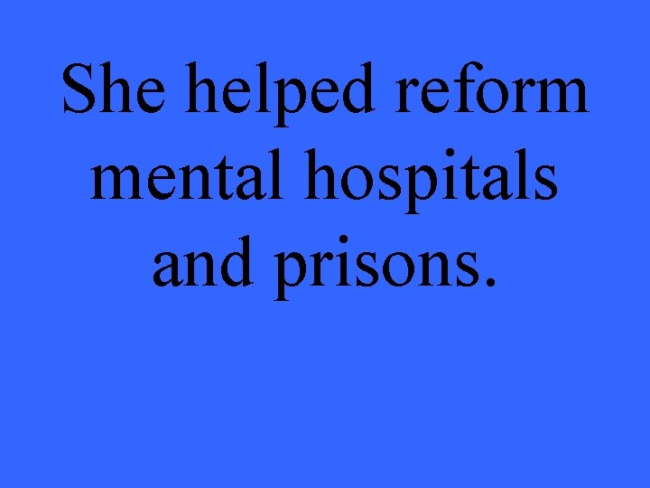 She helped reform mental hospitals and prisons. 