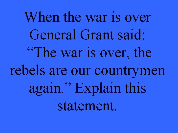 When the war is over General Grant said: “The war is over, the rebels