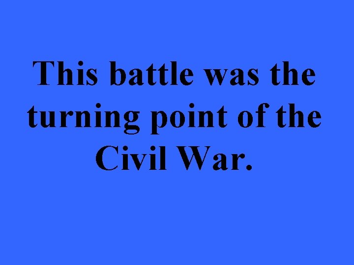 This battle was the turning point of the Civil War. 