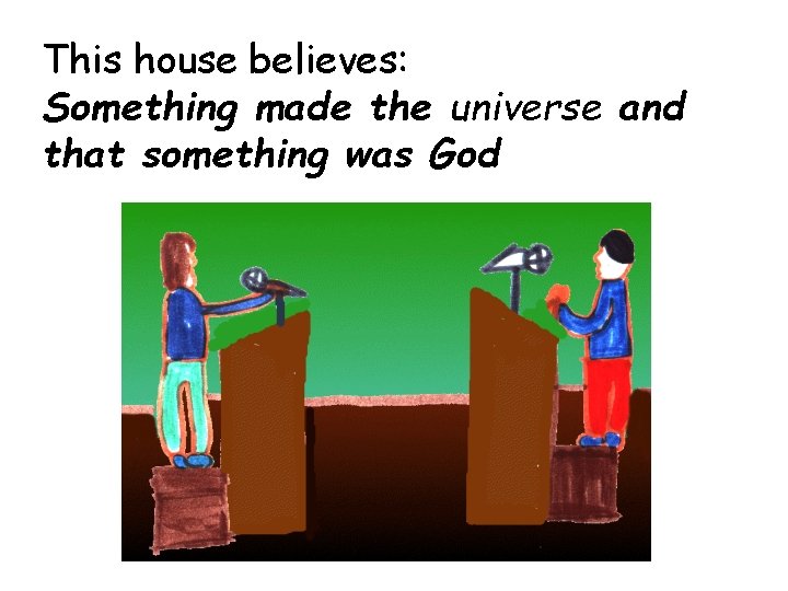 This house believes: Something made the universe and that something was God 