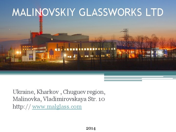 MALINOVSKIY GLASSWORKS LTD Ukraine, Kharkov , Chuguev region, Malinovka, Vladimirovskaya Str. 10 http: //