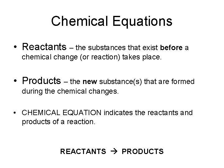 Chemical Equations • Reactants – the substances that exist before a chemical change (or
