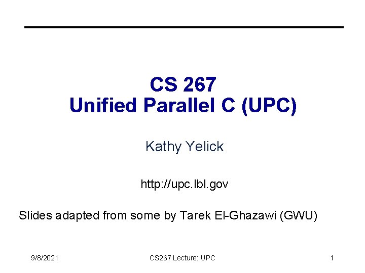 CS 267 Unified Parallel C (UPC) Kathy Yelick http: //upc. lbl. gov Slides adapted