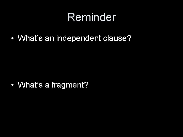 Reminder • What’s an independent clause? • What’s a fragment? 