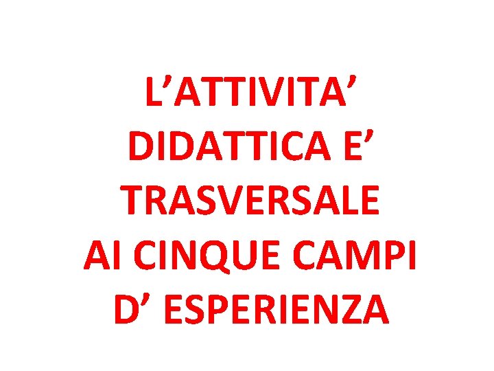 L’ATTIVITA’ DIDATTICA E’ TRASVERSALE AI CINQUE CAMPI D’ ESPERIENZA 