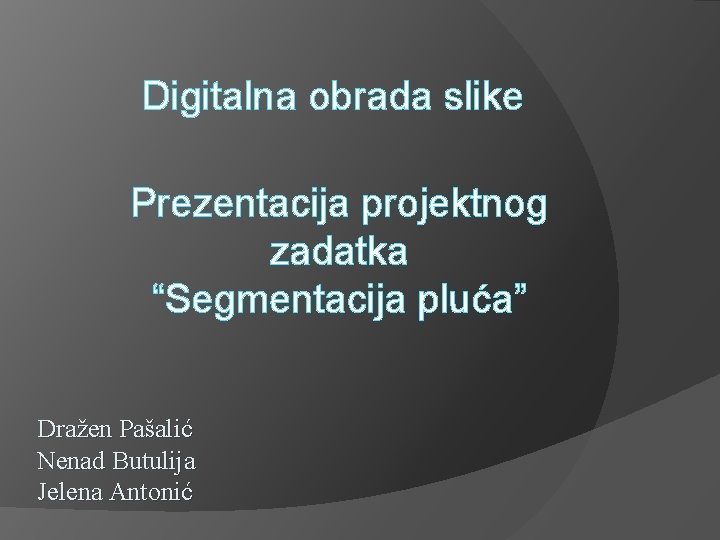 Digitalna obrada slike Prezentacija projektnog zadatka “Segmentacija pluća” Dražen Pašalić Nenad Butulija Jelena Antonić