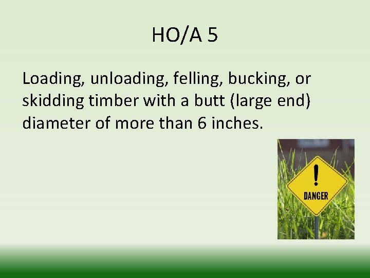 HO/A 5 Loading, unloading, felling, bucking, or skidding timber with a butt (large end)