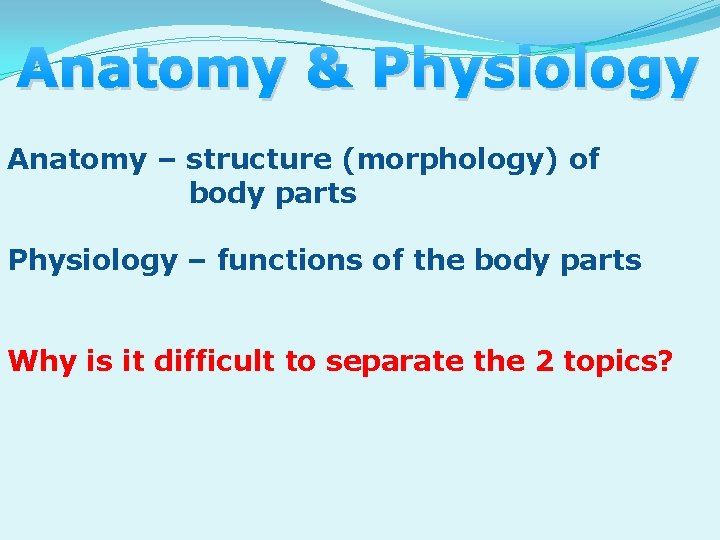 Anatomy & Physiology Anatomy – structure (morphology) of body parts Physiology – functions of