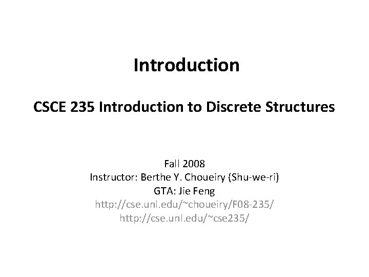 Introduction CSCE 235 Introduction to Discrete Structures Fall 2008 Instructor: Berthe Y. Choueiry (Shu-we-ri)